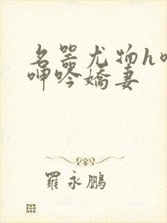 名器尤物h喷汁呻吟娇妻