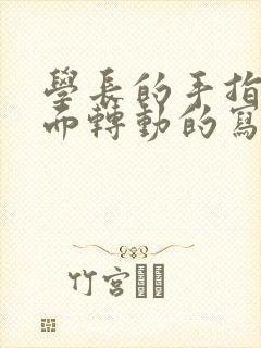 学长的手指在里面转动的写作业