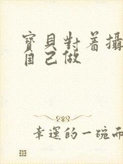 宝贝对着摄像头自己做