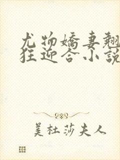 尤物娇妻翘臀疯狂迎合小说