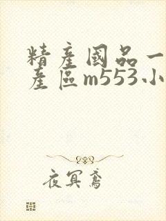 精产国品一二三产区m553小说