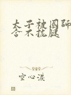 太子被国师c到合不拢腿