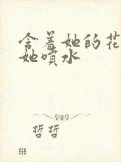 含着她的花蒂让她喷水