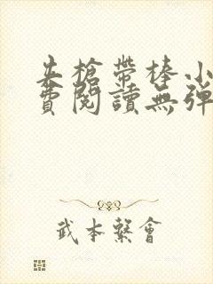 夹枪带棒小说免费阅读无弹窗笔趣