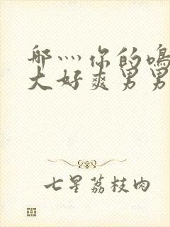 哪灬你的鸣巴好大好爽男男