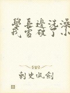 学长边洗澡边把我处破了小说