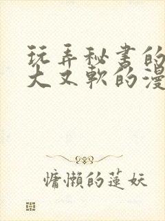 玩弄秘书的奶又大又软的漫画