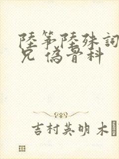 陆筝陆殊词 养兄 伪骨科