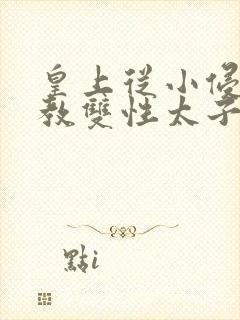 皇上从小侵犯调教双性太子小说