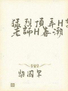猛烈顶弄H禁欲老师H春潮