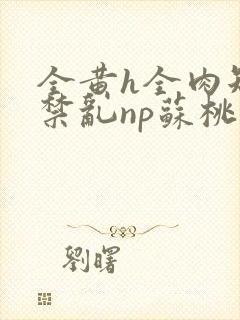 全黄h全肉短篇禁乱np苏桃