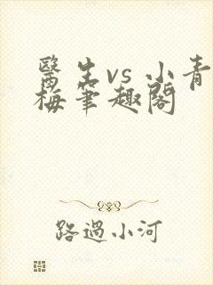 医生vs 小青梅笔趣阁