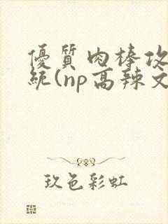 优质肉棒攻略系统(np高辣文)