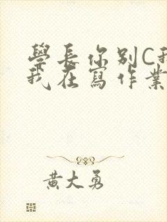 学长你别C我了我在写作业