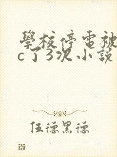 学校停电被同桌c了3次小说