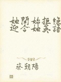 她开始拒绝慢迎迎合她英语