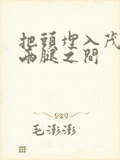 把头埋入茂密的两腿之间