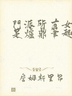 门派所有女子都是炉鼎笔趣阁