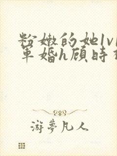 粉嫩的她1v1军婚h顾时视频