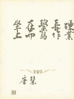 坐在学长硬硬的上面写作业