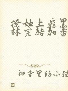 撩她上瘾黑暗森林完结加番外