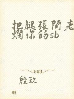 把腿张开老子臊烂你的sb