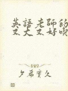 英语老师的那儿又大又好吃