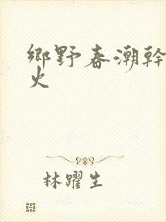 乡野春潮干柴烈火