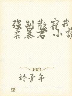 强制欢宠我的温柔暴君 小说