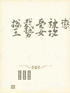 总裁受被惩罚戴玉势女攻