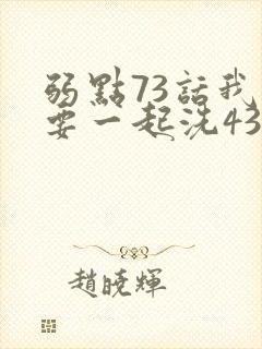 弱点73话我也要一起洗43321
