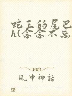 蛇王的尾巴高ah(念念不忘)小说