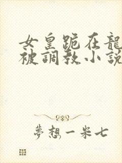 女皇跪在龙椅前被调教小说