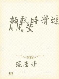 拍戏时滑进去了h周莹