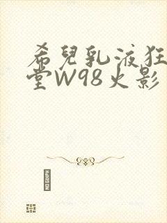 希儿乳液狂飙天堂W98火影