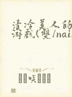 清冷美人的神奇游戏(双/nai)