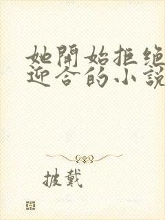 她开始拒绝慢迎迎合的小说