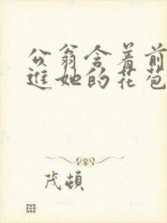 公翁含着前面挺进她的花苞