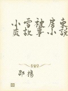 小雪被房东的好爽故事小说