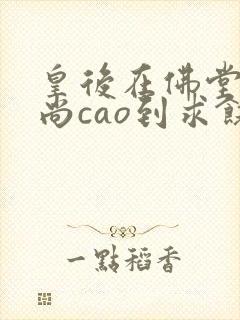 皇后在佛堂被和尚cao到求饶