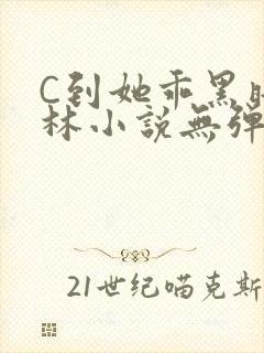 C到她乖黑暗森林小说无弹窗