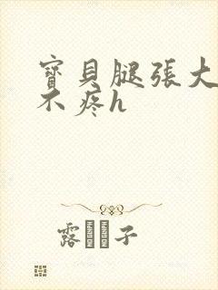 宝贝腿张大点就不疼h