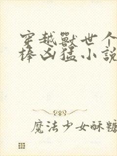 穿越兽世个个巨棒凶猛小说