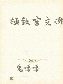 极致宫交潮喷h