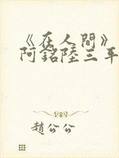 《在人间》采薇阿铭陆三平小说