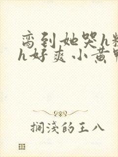 脔到她哭h粗话h好爽小黄鸭