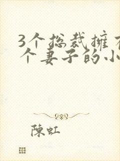 3个总裁拥有一个妻子的小说