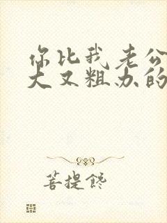 你比我老公的又大又粗办的还舒坦