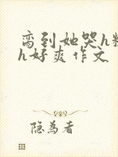 脔到她哭h粗话h好爽作文