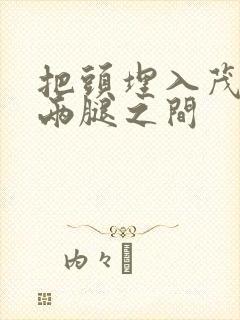 把头埋入茂密的两腿之间